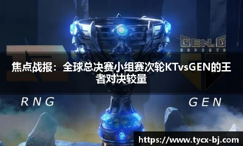 焦点战报：全球总决赛小组赛次轮KTvsGEN的王者对决较量