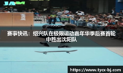 赛事快讯：绍兴队在极限运动嘉年华季后赛首轮中胜出沈阳队