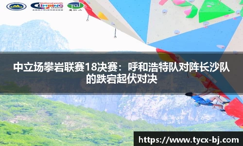 中立场攀岩联赛18决赛：呼和浩特队对阵长沙队的跌宕起伏对决