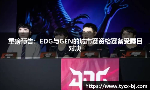 重磅预告：EDG与GEN的城市赛资格赛备受瞩目对决
