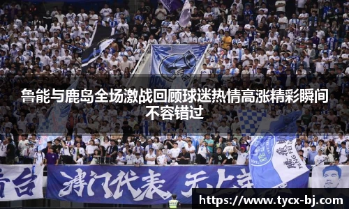 鲁能与鹿岛全场激战回顾球迷热情高涨精彩瞬间不容错过