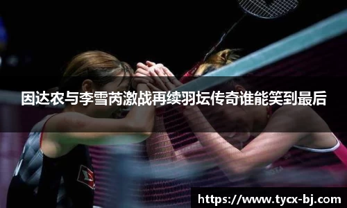 因达农与李雪芮激战再续羽坛传奇谁能笑到最后